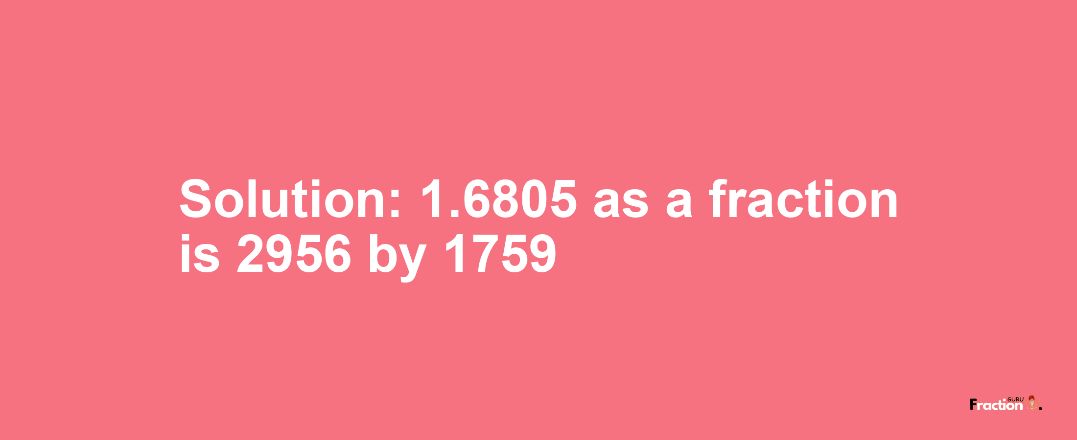 Solution:1.6805 as a fraction is 2956/1759